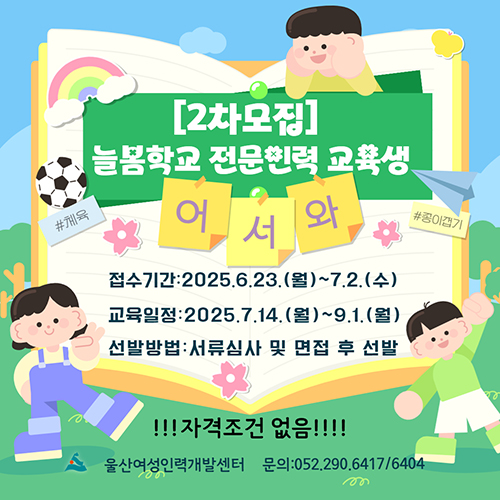 2차모집 늘봄학교 전문인력 교육생 어서와#체육#종이접기/접수기간:2025.6.23.(월)~7.2.(수)/교육일정:2025.7.14.(월)~9.1.(월)/선발방법:서류심사 및 면접 후 선발 자격조건 없음 울산여성인력개발센터 문의:052-290-6417/6404