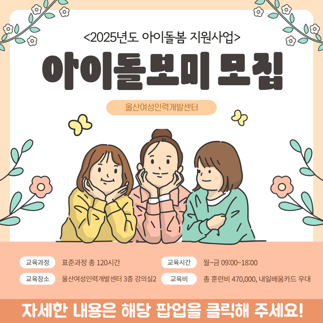 울산여성인력개발센터 2025년도 아이돌봄 지원사업 아이돌보미 모집 교육과정:표준과정 총 120시간 교육시간 : 월~금 09:00~18:00 교육장소 : 울산여성인력개발센터 3층 강의실2 교육비 : 총 훈련비 470,000, 내일배움카드 우대 자세한 내용은 해당 팝업을 클릭해주세요!