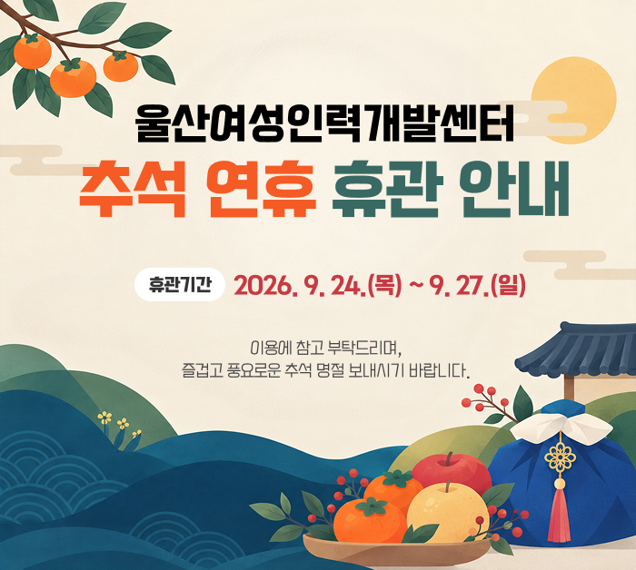 울산여성인력개발센터 추석 연휴 휴관 안내 휴관기간:2026. 9. 24.(목) ~ 9. 27.(일) 이용에 참고 부탁드리며,
즐겁고 풍요로운 추석 명절 보내시기 바랍니다.